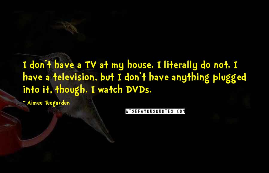 Aimee Teegarden Quotes: I don't have a TV at my house. I literally do not. I have a television, but I don't have anything plugged into it, though. I watch DVDs.