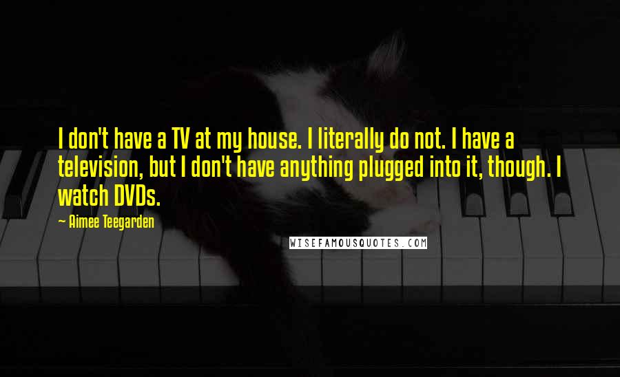 Aimee Teegarden Quotes: I don't have a TV at my house. I literally do not. I have a television, but I don't have anything plugged into it, though. I watch DVDs.