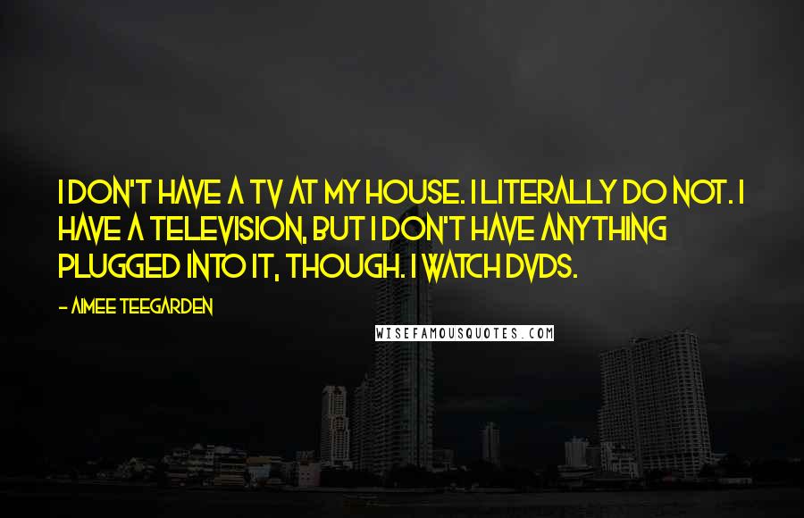 Aimee Teegarden Quotes: I don't have a TV at my house. I literally do not. I have a television, but I don't have anything plugged into it, though. I watch DVDs.