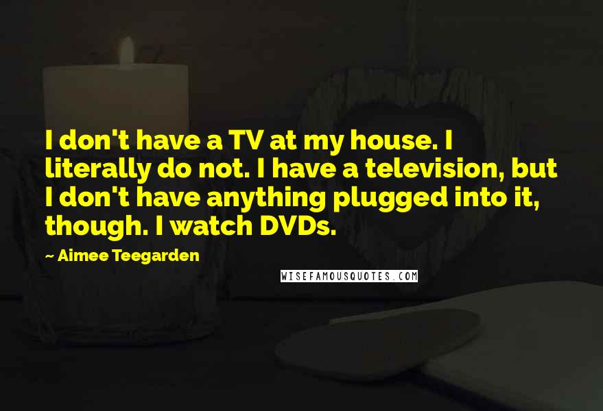Aimee Teegarden Quotes: I don't have a TV at my house. I literally do not. I have a television, but I don't have anything plugged into it, though. I watch DVDs.