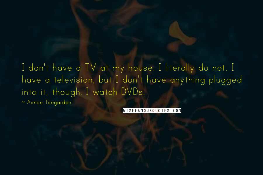 Aimee Teegarden Quotes: I don't have a TV at my house. I literally do not. I have a television, but I don't have anything plugged into it, though. I watch DVDs.