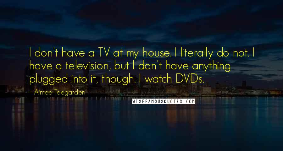 Aimee Teegarden Quotes: I don't have a TV at my house. I literally do not. I have a television, but I don't have anything plugged into it, though. I watch DVDs.