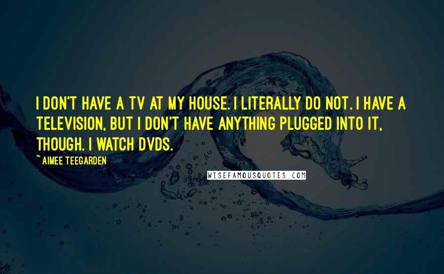Aimee Teegarden Quotes: I don't have a TV at my house. I literally do not. I have a television, but I don't have anything plugged into it, though. I watch DVDs.