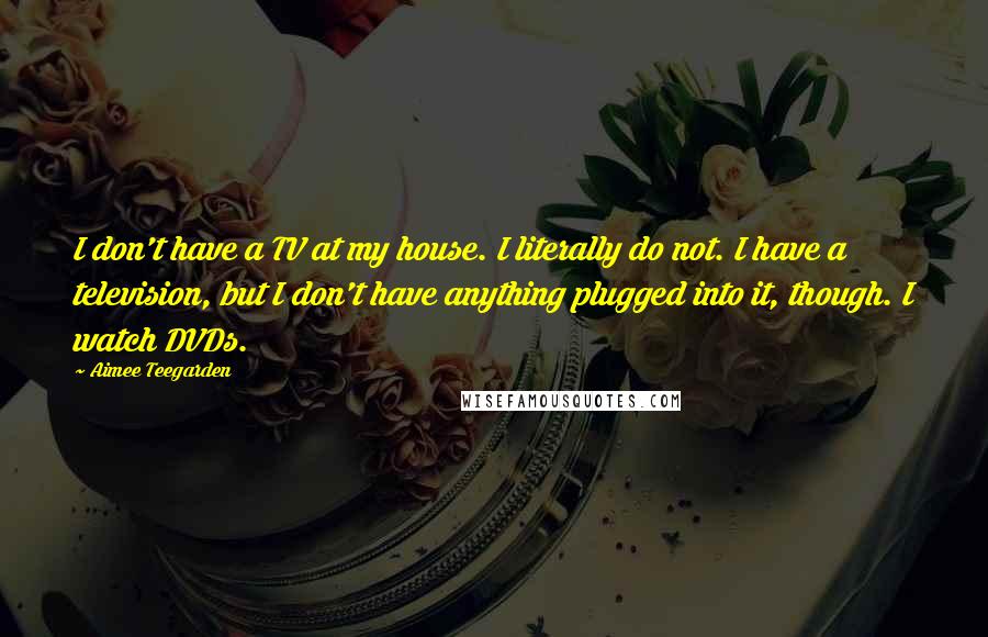 Aimee Teegarden Quotes: I don't have a TV at my house. I literally do not. I have a television, but I don't have anything plugged into it, though. I watch DVDs.