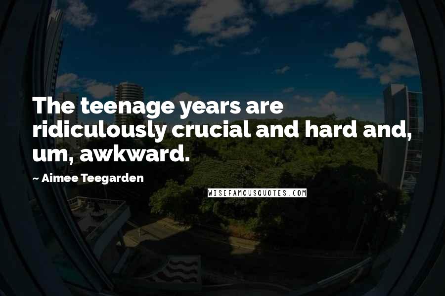 Aimee Teegarden Quotes: The teenage years are ridiculously crucial and hard and, um, awkward.