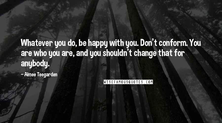 Aimee Teegarden Quotes: Whatever you do, be happy with you. Don't conform. You are who you are, and you shouldn't change that for anybody.