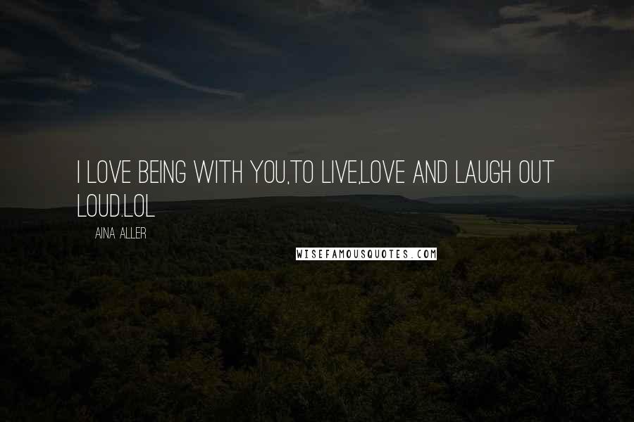 Aina Aller Quotes: I love being with you,to live,love and laugh out loud.LOL