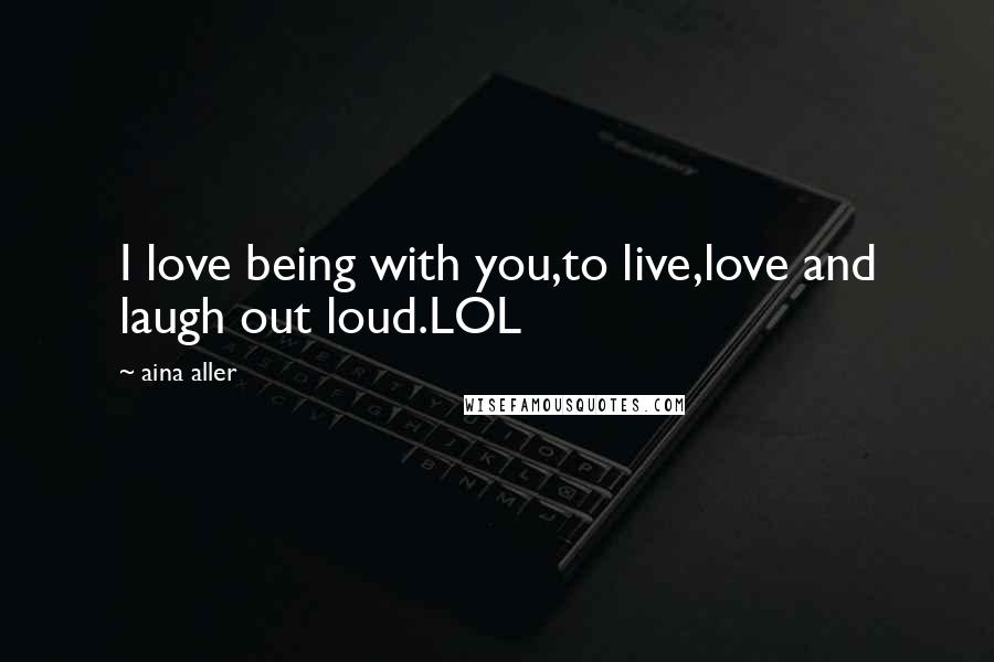 Aina Aller Quotes: I love being with you,to live,love and laugh out loud.LOL