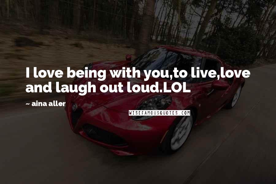 Aina Aller Quotes: I love being with you,to live,love and laugh out loud.LOL