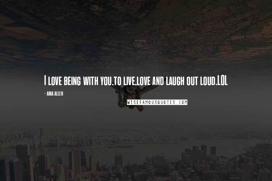 Aina Aller Quotes: I love being with you,to live,love and laugh out loud.LOL