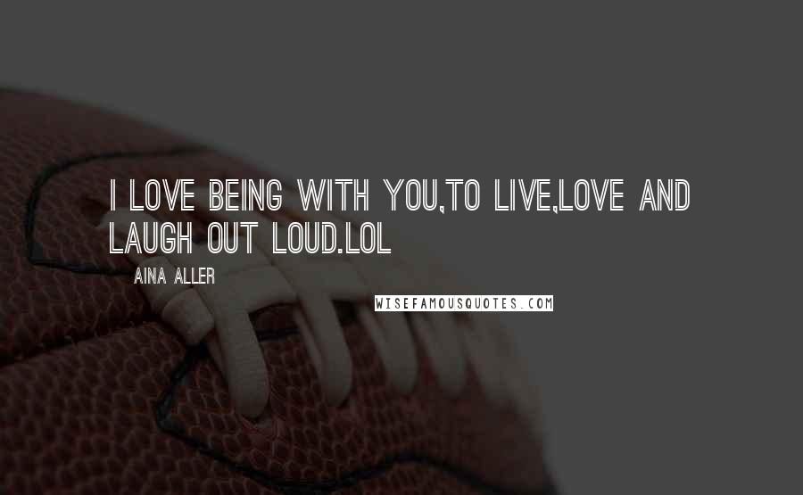 Aina Aller Quotes: I love being with you,to live,love and laugh out loud.LOL