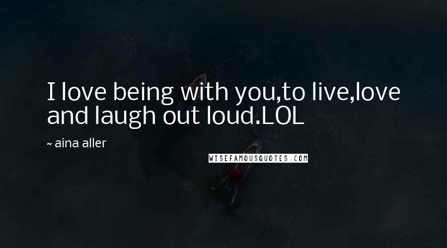 Aina Aller Quotes: I love being with you,to live,love and laugh out loud.LOL