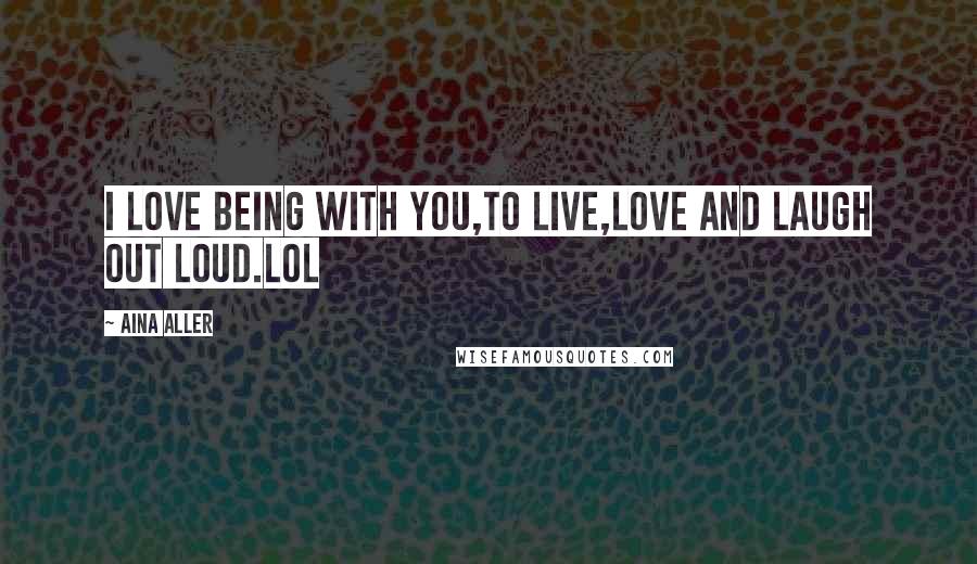 Aina Aller Quotes: I love being with you,to live,love and laugh out loud.LOL