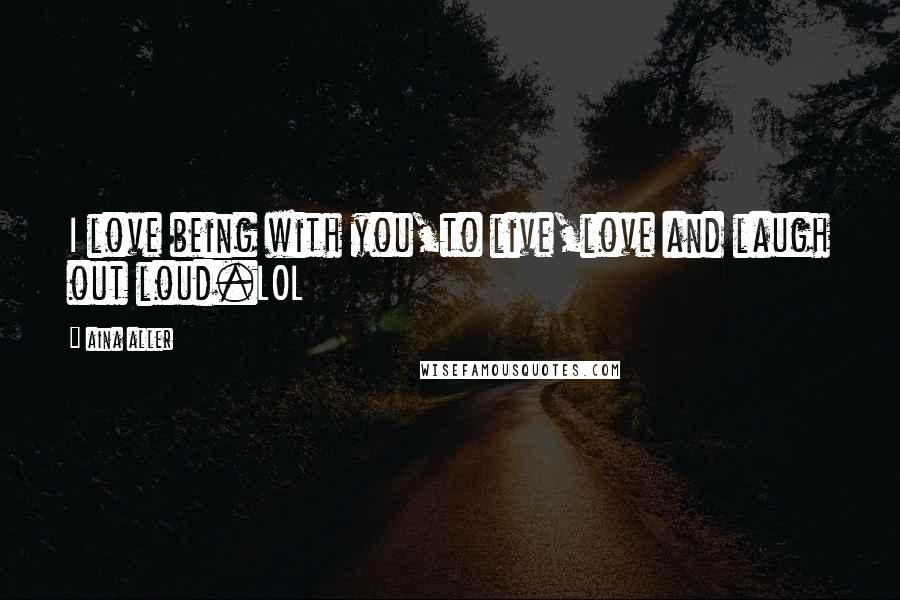 Aina Aller Quotes: I love being with you,to live,love and laugh out loud.LOL