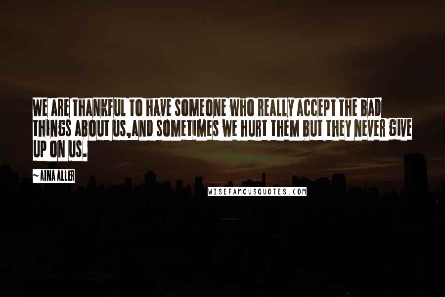 Aina Aller Quotes: We are thankful to have someone who really accept the bad things about us,and sometimes we hurt them but they never give up on us.