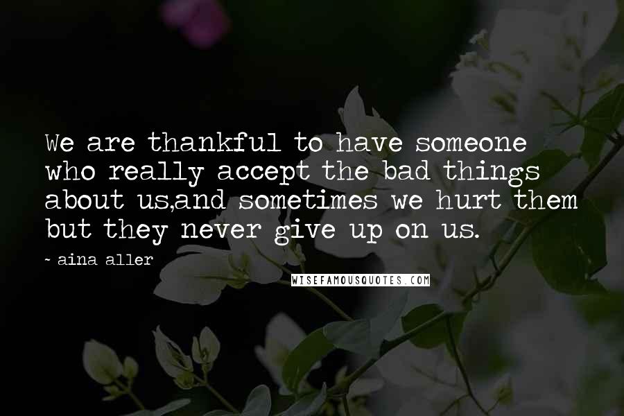 Aina Aller Quotes: We are thankful to have someone who really accept the bad things about us,and sometimes we hurt them but they never give up on us.