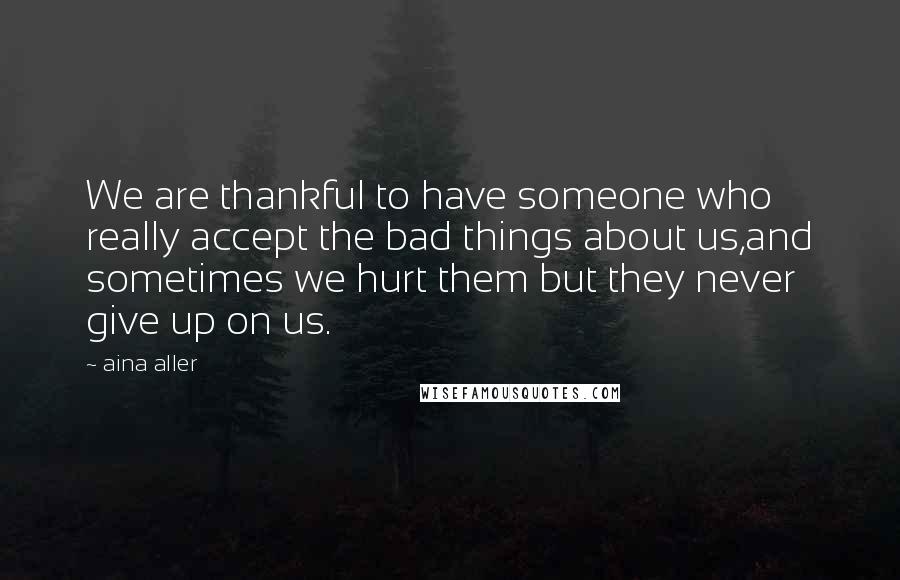 Aina Aller Quotes: We are thankful to have someone who really accept the bad things about us,and sometimes we hurt them but they never give up on us.