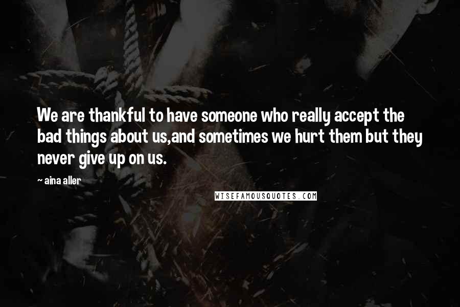 Aina Aller Quotes: We are thankful to have someone who really accept the bad things about us,and sometimes we hurt them but they never give up on us.