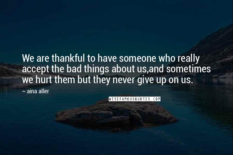 Aina Aller Quotes: We are thankful to have someone who really accept the bad things about us,and sometimes we hurt them but they never give up on us.