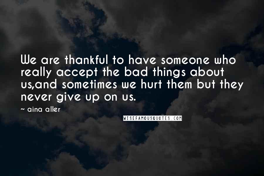 Aina Aller Quotes: We are thankful to have someone who really accept the bad things about us,and sometimes we hurt them but they never give up on us.