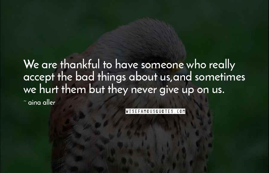 Aina Aller Quotes: We are thankful to have someone who really accept the bad things about us,and sometimes we hurt them but they never give up on us.