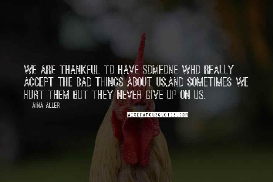 Aina Aller Quotes: We are thankful to have someone who really accept the bad things about us,and sometimes we hurt them but they never give up on us.