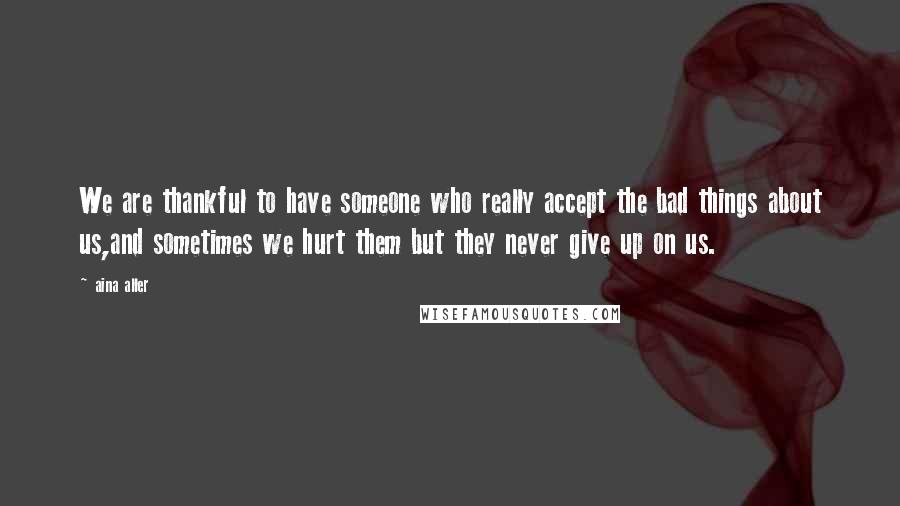 Aina Aller Quotes: We are thankful to have someone who really accept the bad things about us,and sometimes we hurt them but they never give up on us.