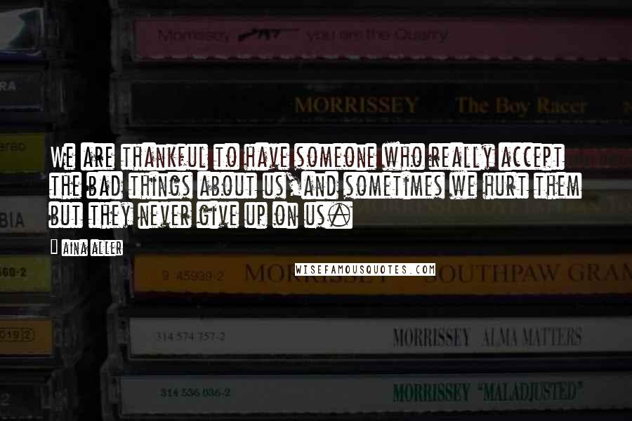 Aina Aller Quotes: We are thankful to have someone who really accept the bad things about us,and sometimes we hurt them but they never give up on us.
