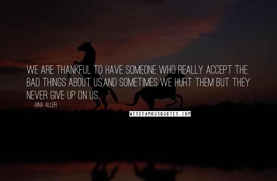 Aina Aller Quotes: We are thankful to have someone who really accept the bad things about us,and sometimes we hurt them but they never give up on us.