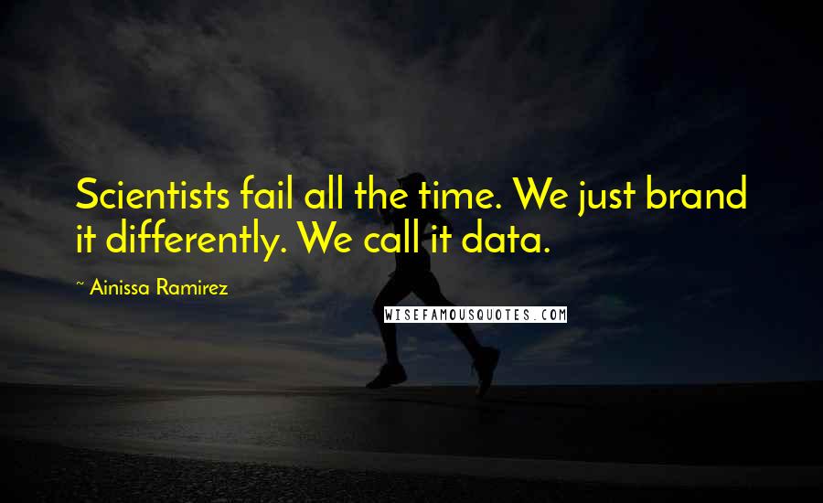 Ainissa Ramirez Quotes: Scientists fail all the time. We just brand it differently. We call it data.