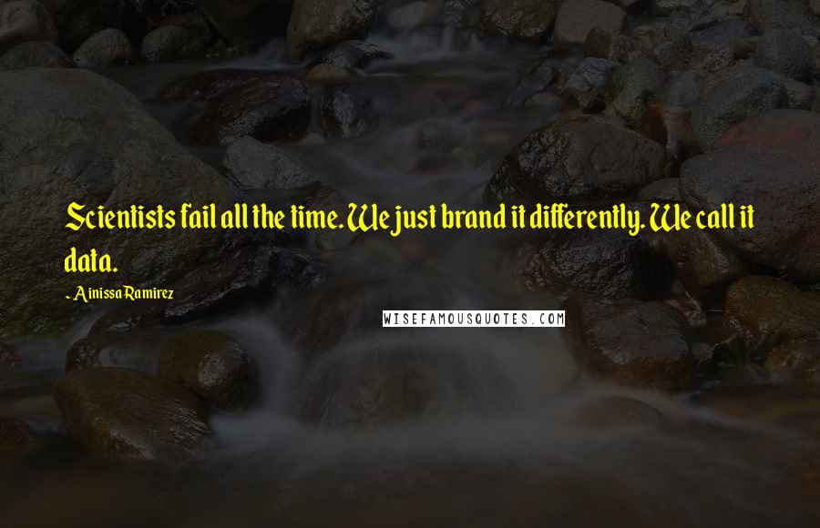 Ainissa Ramirez Quotes: Scientists fail all the time. We just brand it differently. We call it data.