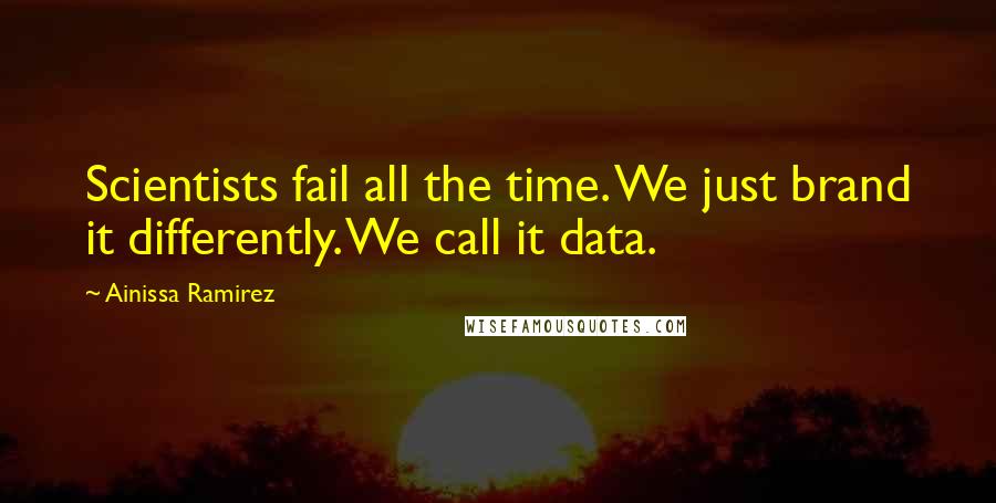 Ainissa Ramirez Quotes: Scientists fail all the time. We just brand it differently. We call it data.