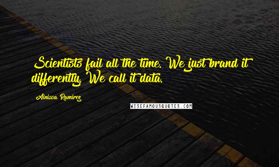 Ainissa Ramirez Quotes: Scientists fail all the time. We just brand it differently. We call it data.