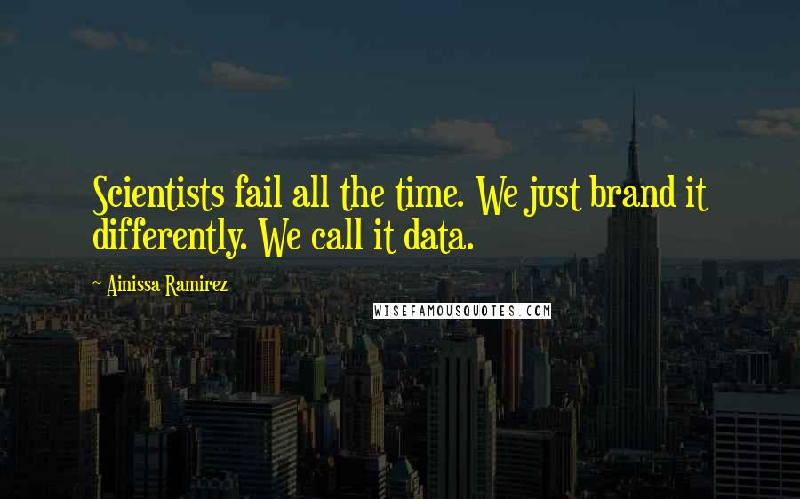 Ainissa Ramirez Quotes: Scientists fail all the time. We just brand it differently. We call it data.