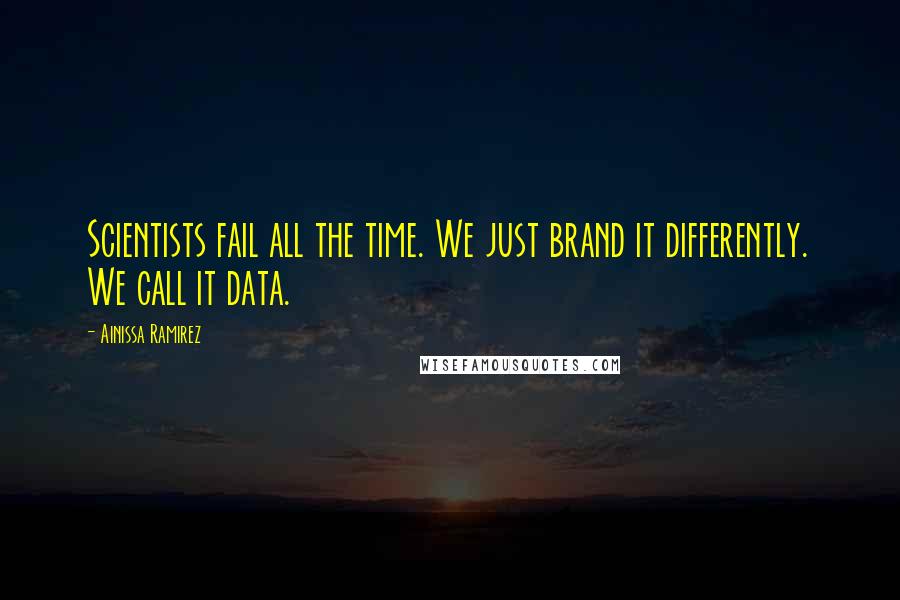 Ainissa Ramirez Quotes: Scientists fail all the time. We just brand it differently. We call it data.