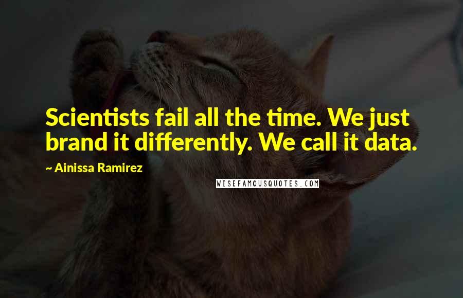 Ainissa Ramirez Quotes: Scientists fail all the time. We just brand it differently. We call it data.