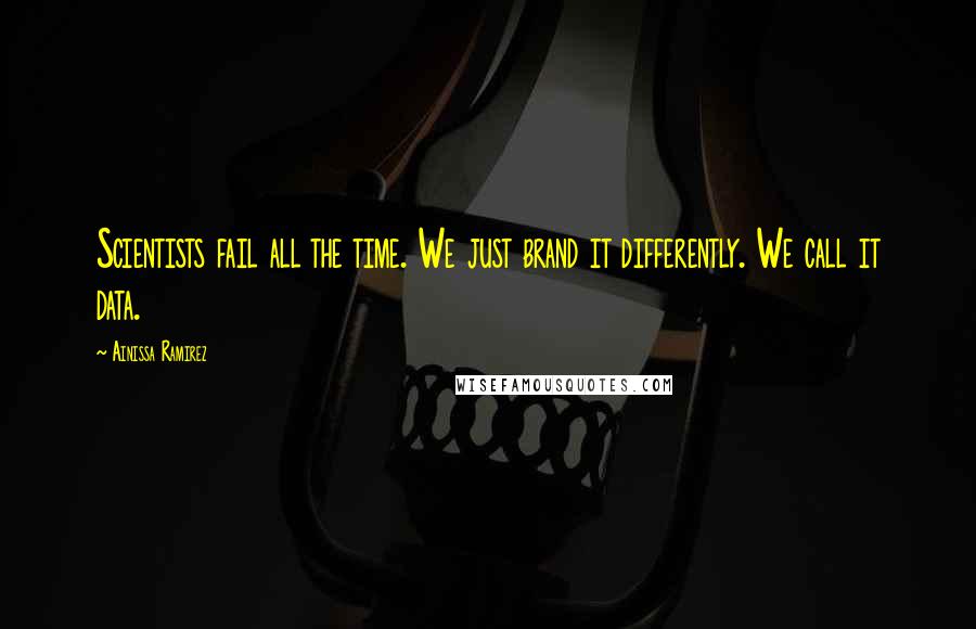 Ainissa Ramirez Quotes: Scientists fail all the time. We just brand it differently. We call it data.