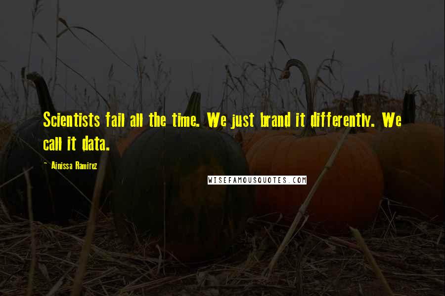 Ainissa Ramirez Quotes: Scientists fail all the time. We just brand it differently. We call it data.