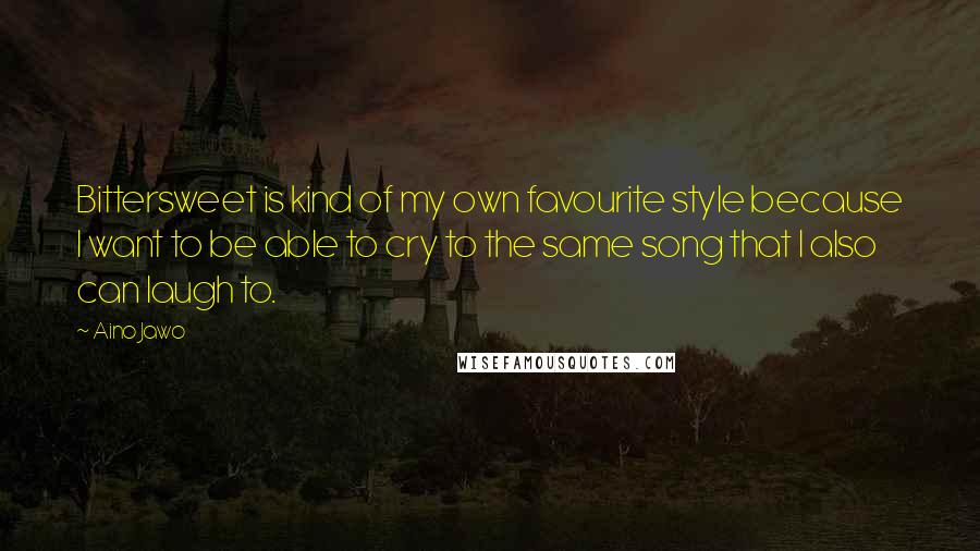 Aino Jawo Quotes: Bittersweet is kind of my own favourite style because I want to be able to cry to the same song that I also can laugh to.