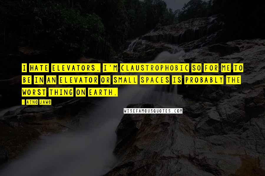 Aino Jawo Quotes: I hate elevators. I'm claustrophobic so for me to be in an elevator or small spaces is probably the worst thing on earth.