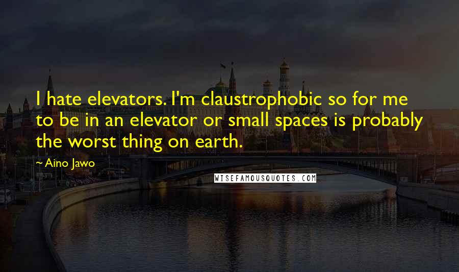 Aino Jawo Quotes: I hate elevators. I'm claustrophobic so for me to be in an elevator or small spaces is probably the worst thing on earth.