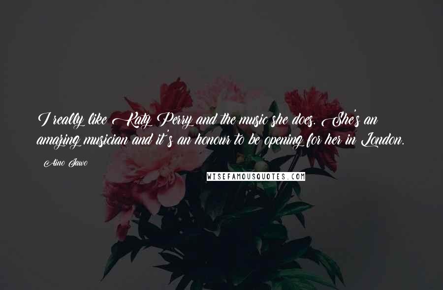 Aino Jawo Quotes: I really like Katy Perry and the music she does. She's an amazing musician and it's an honour to be opening for her in London.