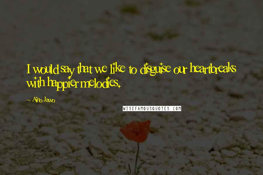 Aino Jawo Quotes: I would say that we like to disguise our heartbreaks with happier melodies.