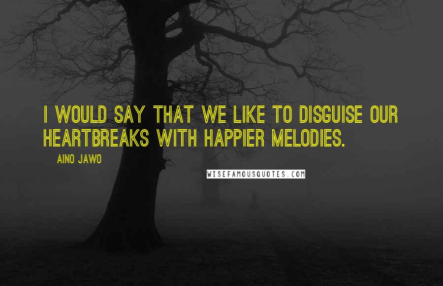 Aino Jawo Quotes: I would say that we like to disguise our heartbreaks with happier melodies.