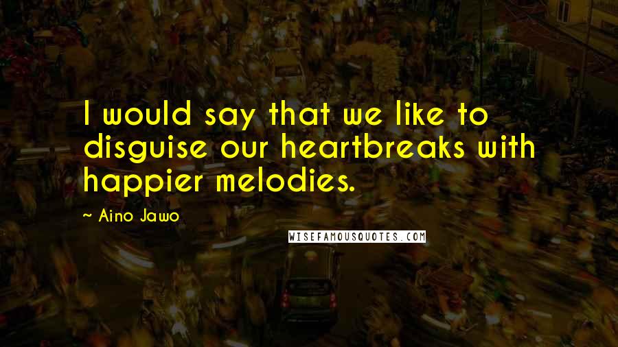 Aino Jawo Quotes: I would say that we like to disguise our heartbreaks with happier melodies.