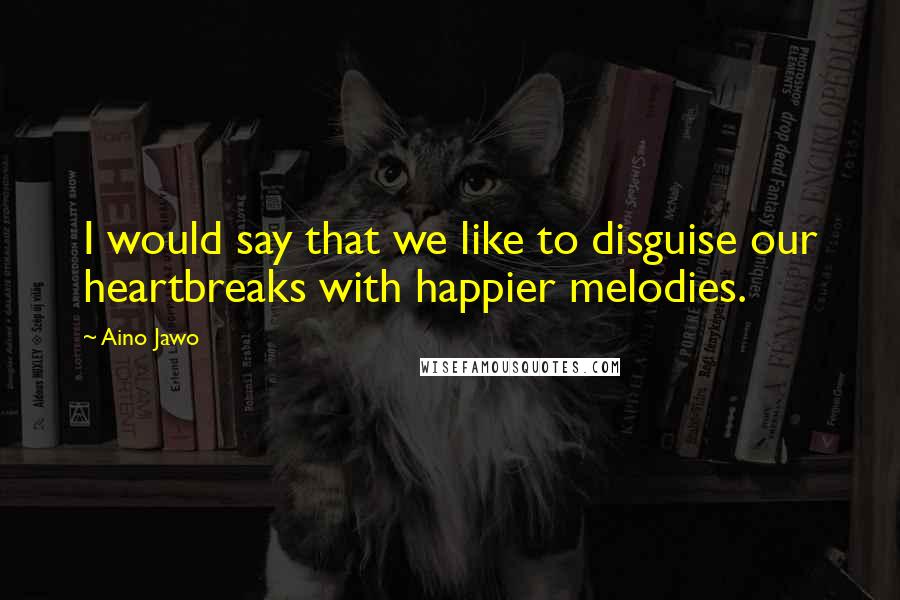 Aino Jawo Quotes: I would say that we like to disguise our heartbreaks with happier melodies.