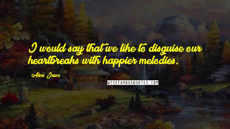 Aino Jawo Quotes: I would say that we like to disguise our heartbreaks with happier melodies.