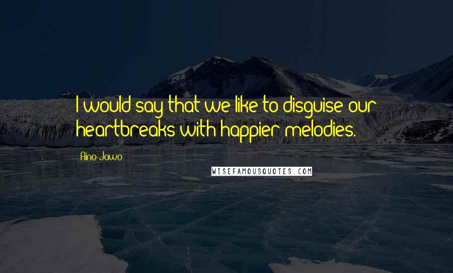 Aino Jawo Quotes: I would say that we like to disguise our heartbreaks with happier melodies.