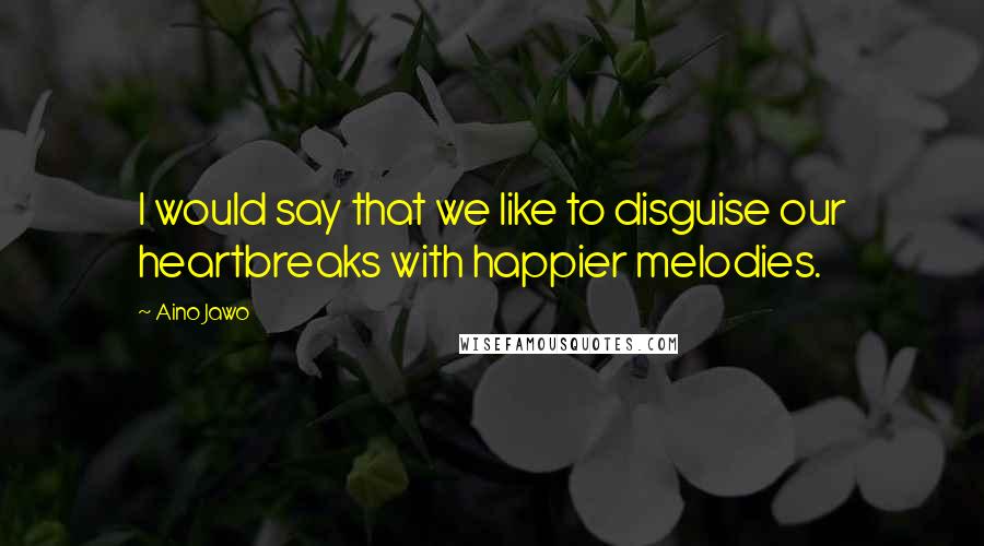 Aino Jawo Quotes: I would say that we like to disguise our heartbreaks with happier melodies.