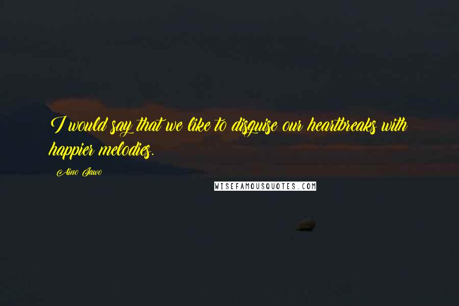 Aino Jawo Quotes: I would say that we like to disguise our heartbreaks with happier melodies.